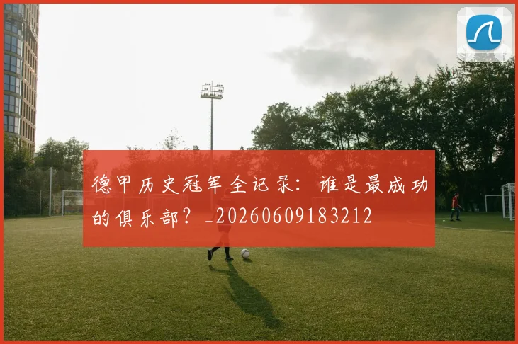 德甲历史冠军全记录：谁是最成功的俱乐部？_20260609183212