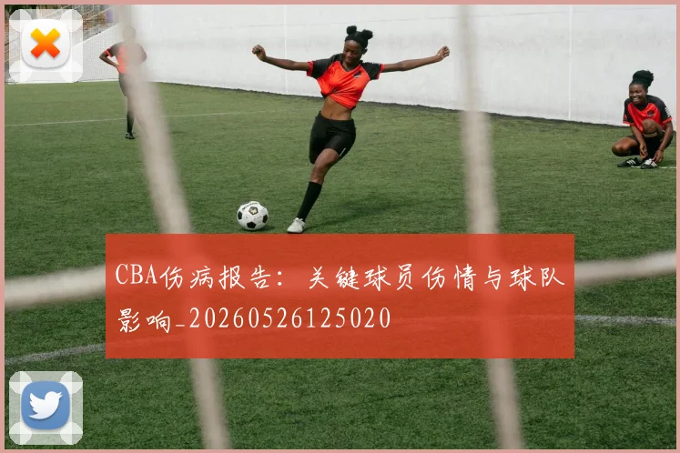 CBA伤病报告:关键球员伤情与球队影响_20260526125020