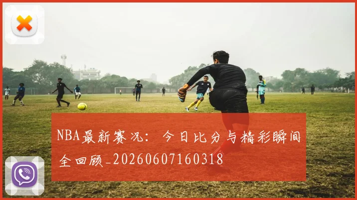 NBA最新赛况：今日比分与精彩瞬间全回顾_20260607160318