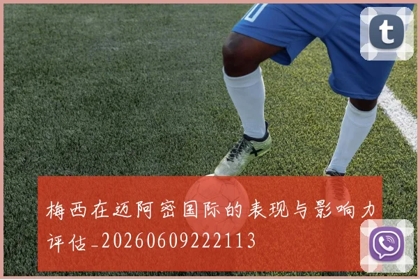梅西在迈阿密国际的表现与影响力评估_20260609222113