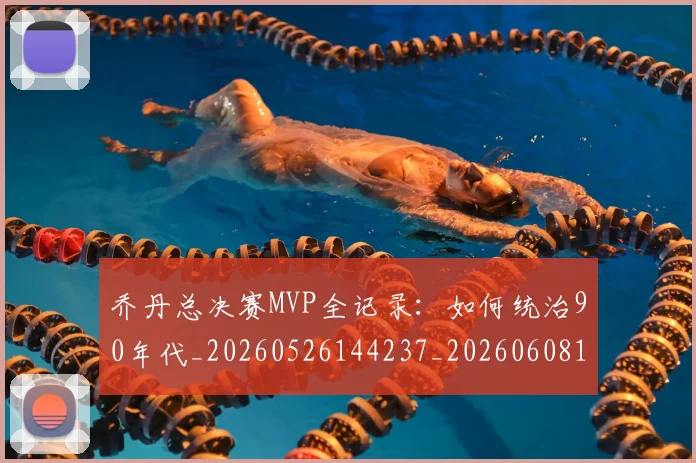 乔丹总决赛MVP全记录：如何统治90年代_20260526144237_20260608142659