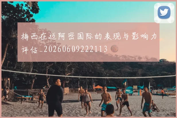 梅西在迈阿密国际的表现与影响力评估_20260609222113