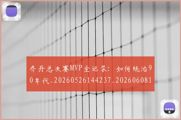 乔丹总决赛MVP全记录：如何统治90年代_20260526144237_20260608142659