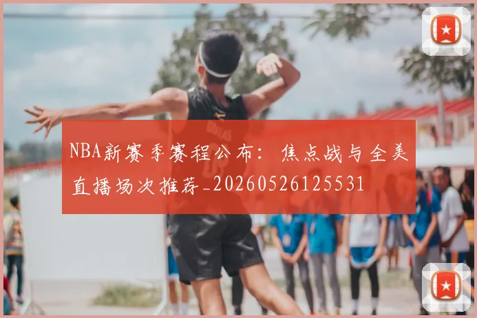 NBA新赛季赛程公布:焦点战与全美直播场次推荐_20260526125531