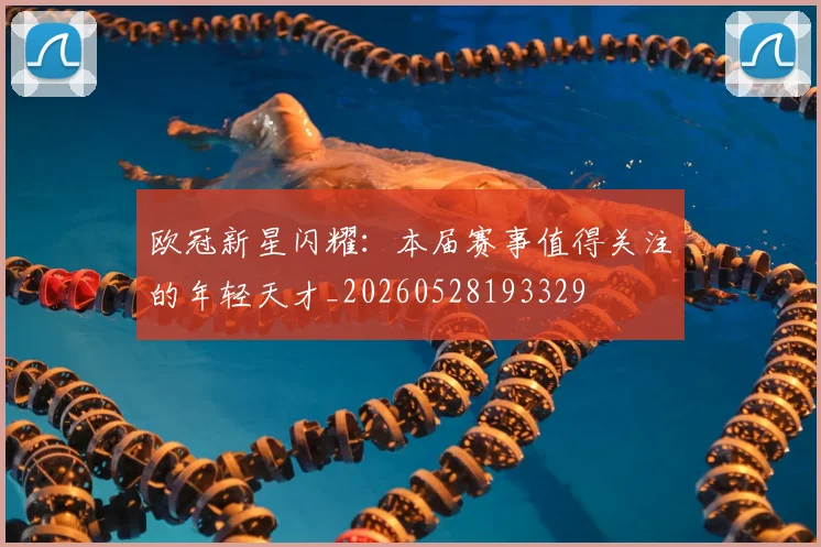欧冠新星闪耀：本届赛事值得关注的年轻天才_20260528193329