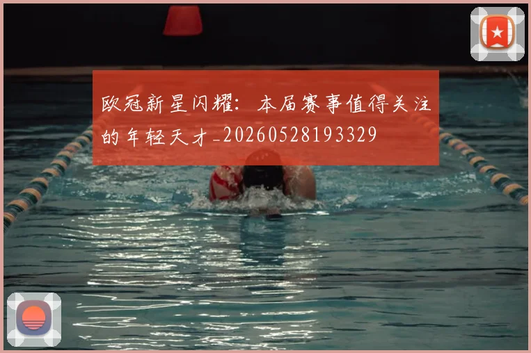 欧冠新星闪耀：本届赛事值得关注的年轻天才_20260528193329